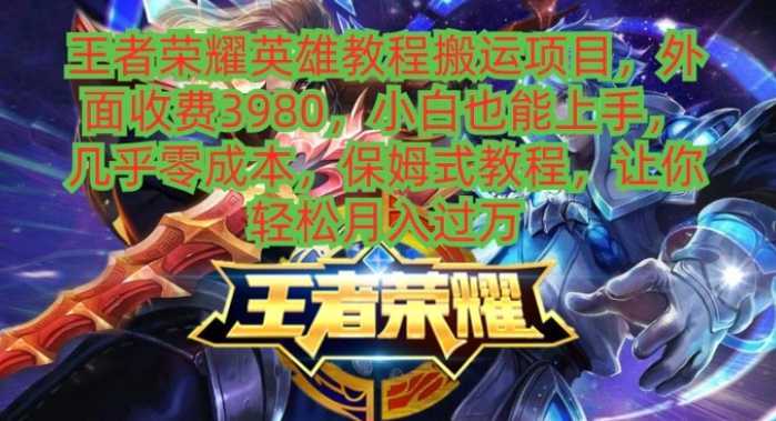 王者荣耀英雄教程搬运项目，外面收费3980，小白也能上手，几乎零成本，保姆式教程，让你轻松月入过万