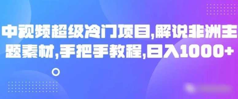 中视频超级冷门项目，解说非洲主题素材，手把手教程，日入1000+