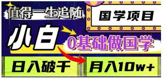 值得一生追随的国学项目，长期饭票，小白也可0基础做国学，日入3000，月入10W+【揭秘】