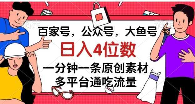 百家号，公众号，大鱼号一分钟一条原创素材，多平台通吃流量，日入4位数【揭秘】
