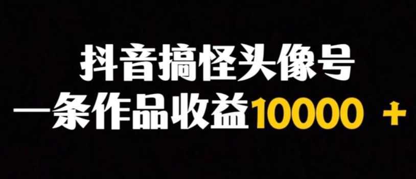 抖音搞怪头像号，一条作品收益10000＋多种变现方式