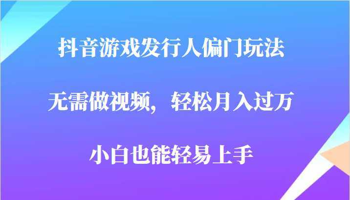 全网首发，抖音游戏发行人偏门玩法，无需做视频，轻松月入过万，小白轻松上