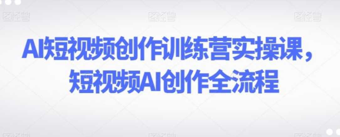 AI短视频创作训练营实操课，短视频AI创作全流程