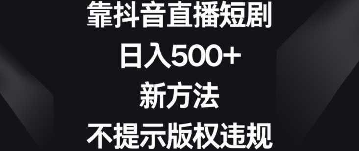 靠抖音直播短剧，日入500+，新方法、不提示版权违规【揭秘】