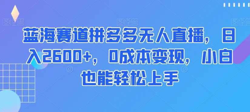 蓝海赛道拼多多无人直播，日入2600+，0成本变现，小白也能轻松上手【揭秘】