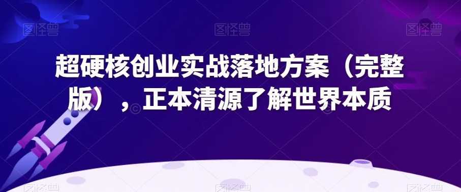 超硬核创业实战落地方案，正本清源了解世界本质