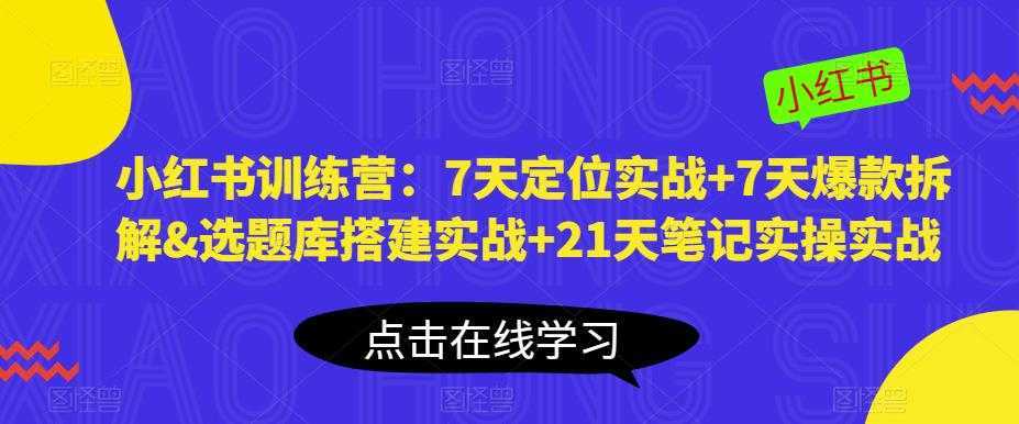 小红书训练营：7天定位实战+7天爆款拆解&#038;选题库搭建实战+21天笔记实操实战