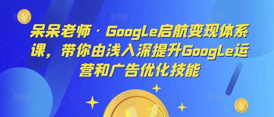 呆呆老师·Google启航变现体系课，带你由浅入深提升Google运营和广告优化技能