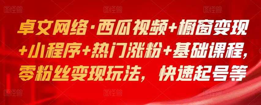 卓文网络·西瓜视频+橱窗变现+小程序+热门涨粉+基础课程，零粉丝变现玩法，快速起号等