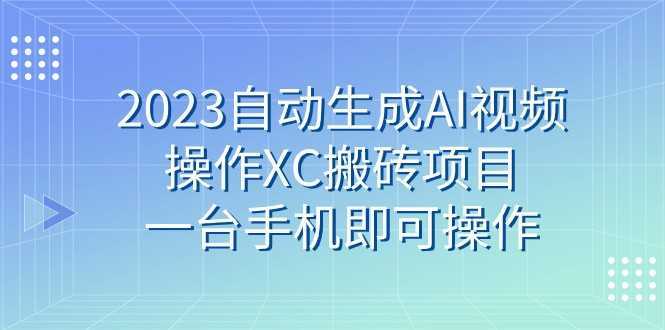 2023自动生成AI视频操作XC搬砖项目，一台手机即可操作