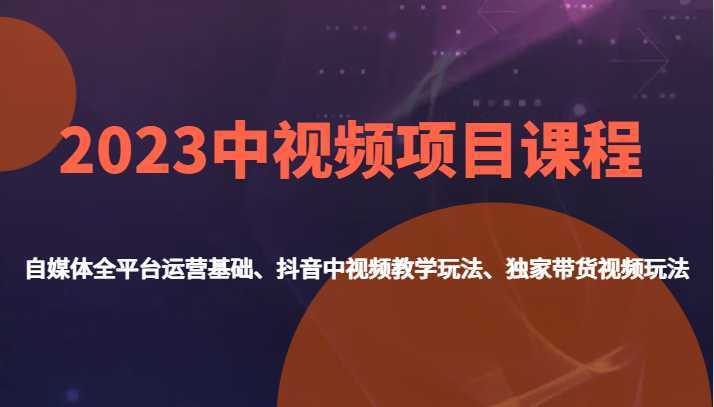 2023中视频项目课程，自媒体全平台运营基础、抖音中视频教学玩法、独家带货视频玩法。
