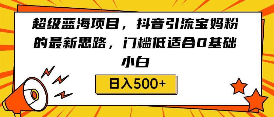超级蓝海项目，抖音引流宝妈粉的最新思路，门槛低适合0基础小白，轻松日入500+