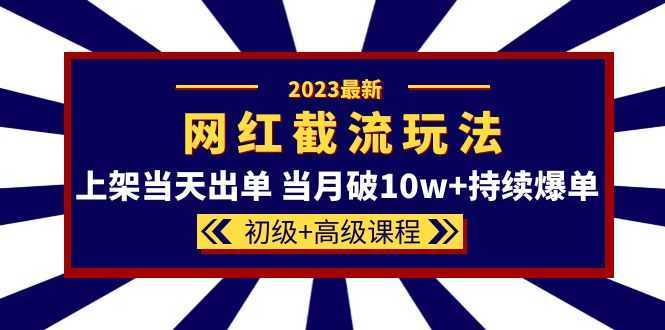 2023网红·同款截流玩法【初级+高级课程】上架当天出单 当月破10w+持续爆单