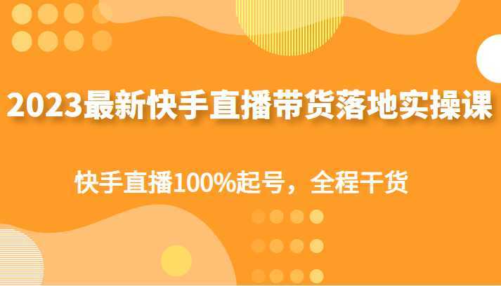 2023最新快手直播带货落地实操课，快手直播100%起号，全程干货