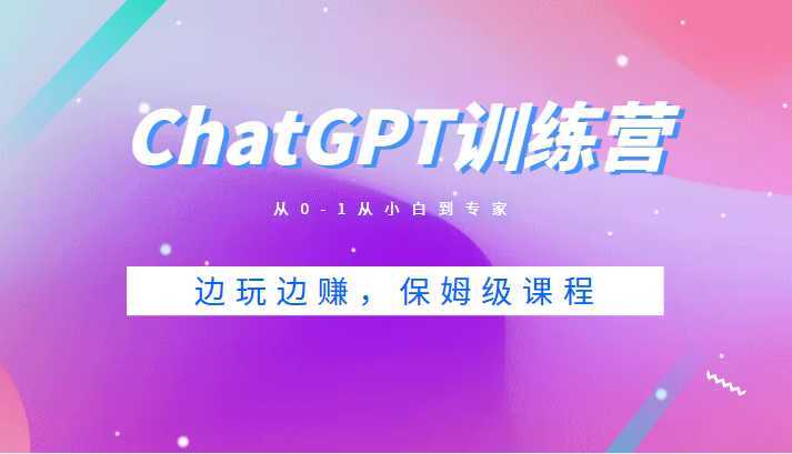 ChatGPT训练营，从0-1从小白到专家，边玩边赚，保姆级课程