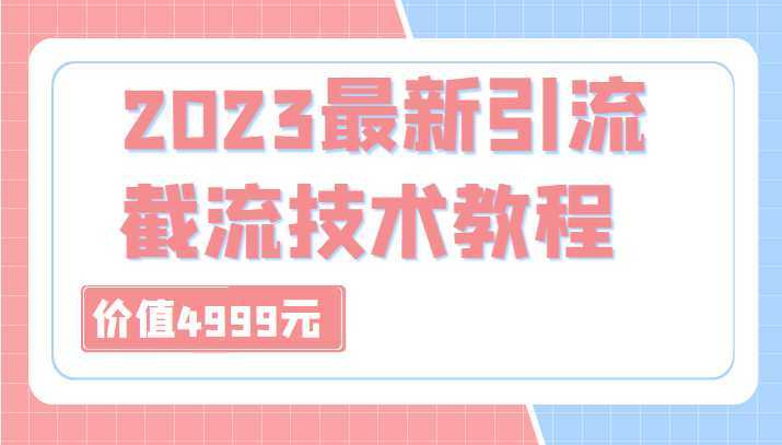 外面收费4999元的2023最新引流技术教程，包含多种渠道引流、截流方法