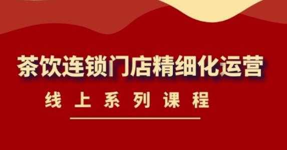 《茶饮连锁门店精细化运营》线上系列课程，茶饮门店经营必备课程