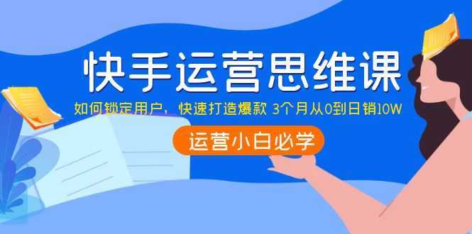 快手运营思维课：如何锁定用户，快速打造爆款 3个月从0到日销10W