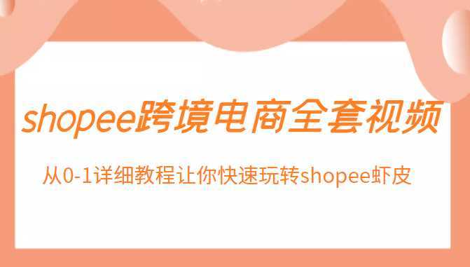 shopee跨境电商全套视频，从0-1详细教程让你快速玩转shopee虾皮