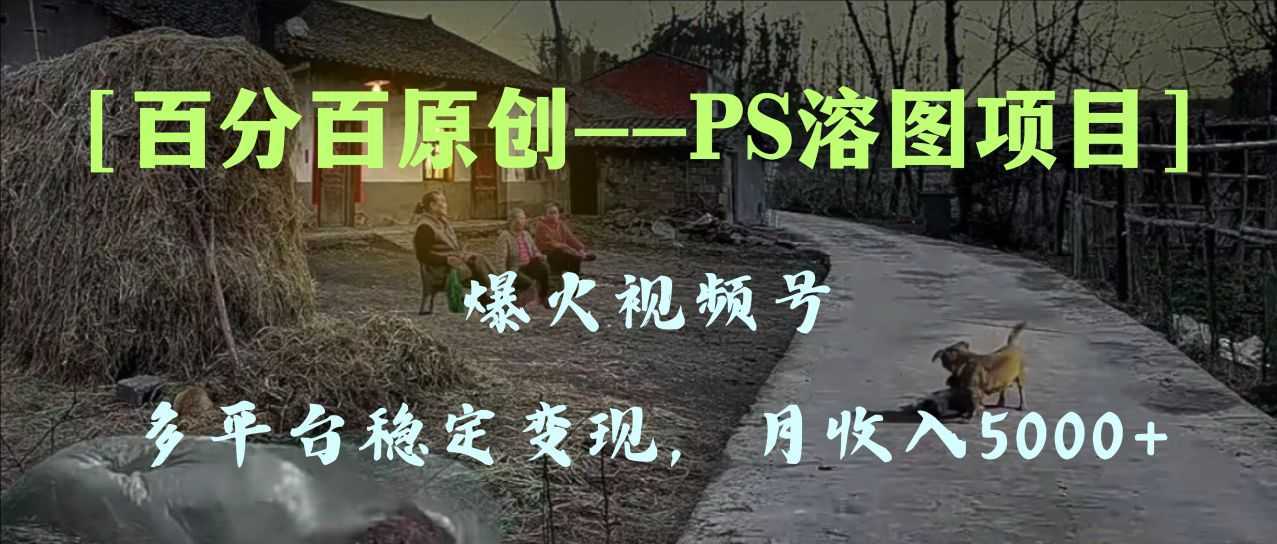 百分百原创，多平台稳定变现5000+，爆火视频号的PS溶图项目，手把手教你&#8230;