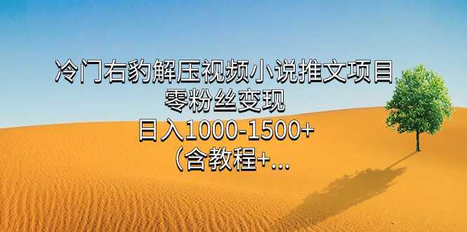 冷门右豹解压视频小说推文项目，零粉丝变现，日入1000-1500+。（含教程+&#8230;
