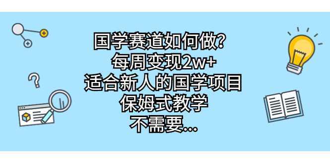 国学赛道如何做？每周变现2w+，适合新人的国学项目，保姆式教学，不需要&#8230;