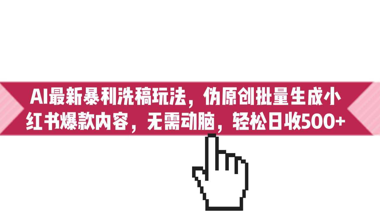 AI最新暴利洗稿玩法，伪原创批量生成小红书爆款内容，无需动脑，日收500+