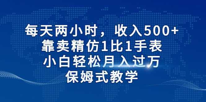 每天两小时，收入500+，靠卖精仿1比1手表，小白轻松月入过万！保姆式教学