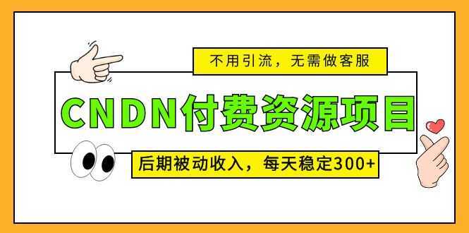 CNDN付费资源项目，不用引流，无需做客服，后期被动收入，每天稳定300+