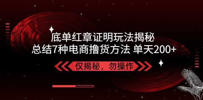 独家底单红章证明揭秘 总结7种电商撸货方法 操作简单,单天200+【仅揭秘】