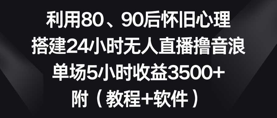 利用80、90后怀旧心理，搭建24小时无人直播撸音浪，单场5小时收益3500+&#8230;