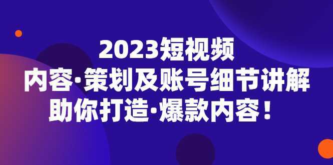 2023短视频内容·策划及账号细节讲解，助你打造·爆款内容！