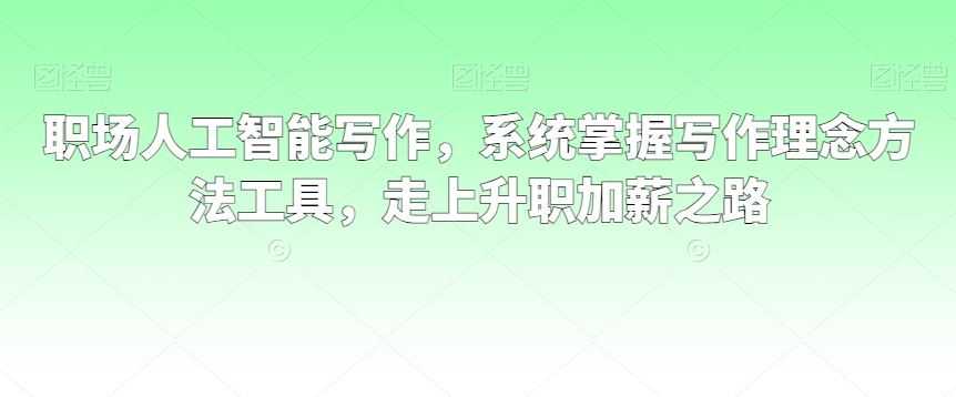 职场人工智能写作，系统掌握写作理念方法工具，走上升职加薪之路
