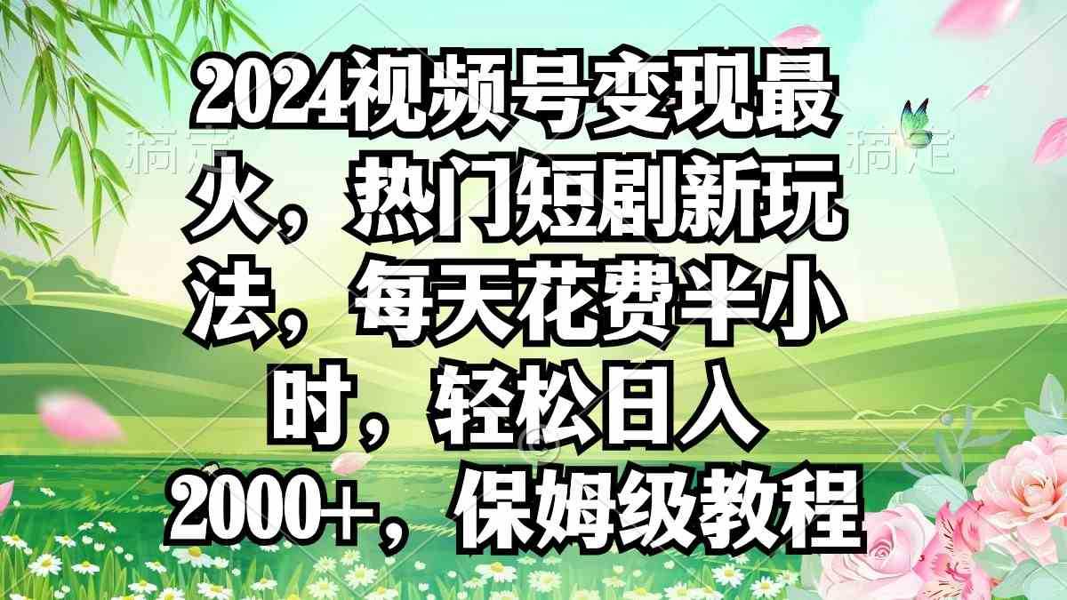 2024视频号变现最火，热门短剧新玩法，每天花费半小时，轻松日入2000+，&#8230;