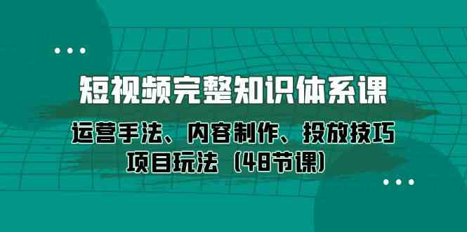 短视频完整知识体系课，运营手法、内容制作、投放技巧项目玩法
