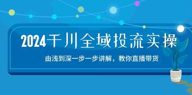 2024千川全域投流精品实操：由谈到深一步一步讲解，教你直播带货