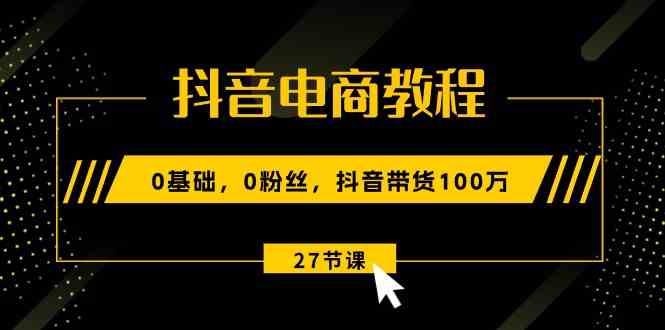 抖音电商教程：0基础，0粉丝，抖音带货100万