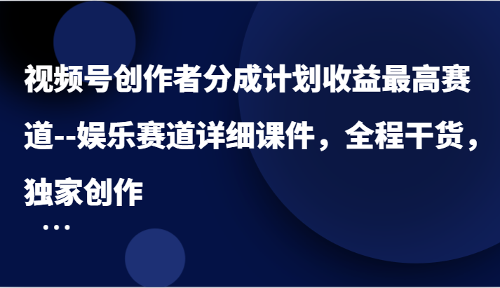 视频号创作者分成计划收益最高赛道&#8211;娱乐赛道详细课件，全程干货，独家创作