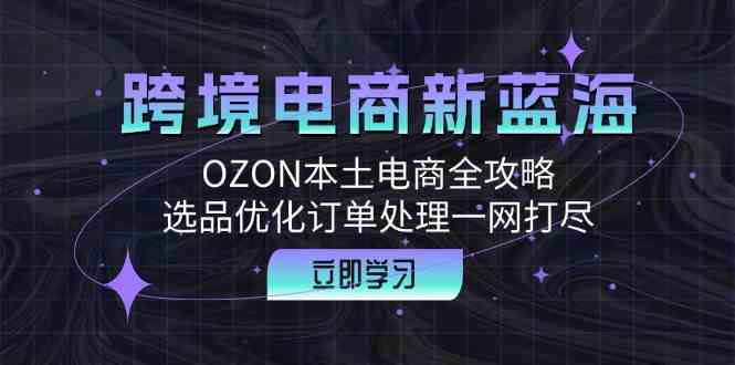 跨境电商新蓝海：OZON本土电商全攻略，选品优化订单处理一网打尽