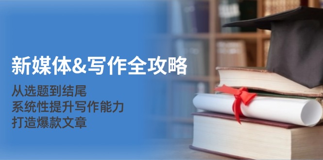 新媒体&amp;写作全攻略：从选题到结尾，系统性提升写作能力，打造爆款文章